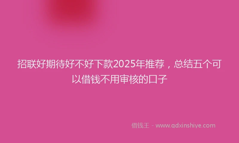 招联好期待好不好下款2025年推荐，总结五个可以借钱不用审核的口子
