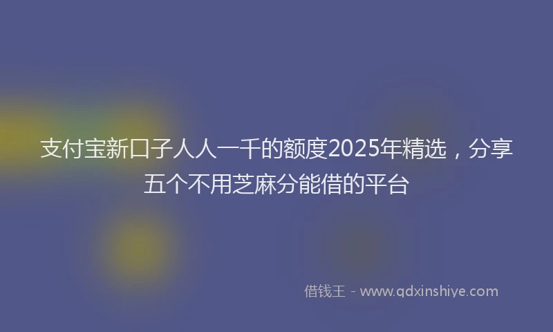 支付宝新口子人人一千的额度2025年精选，分享五个不用芝麻分能借的平台