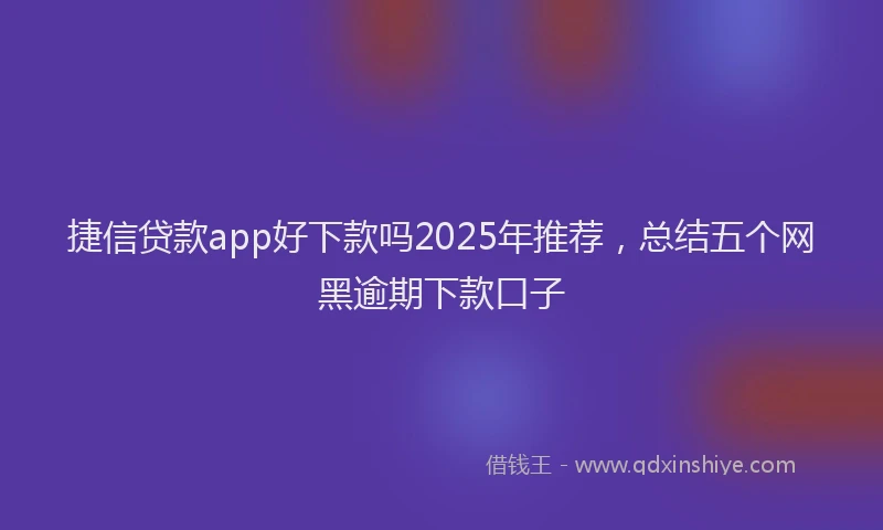 捷信贷款app好下款吗2025年推荐，总结五个网黑逾期下款口子