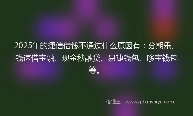 2025年的捷信借钱不通过什么原因有：分期乐、钱速借宝融、现金秒融贷、易捷钱包、哆宝钱包等。