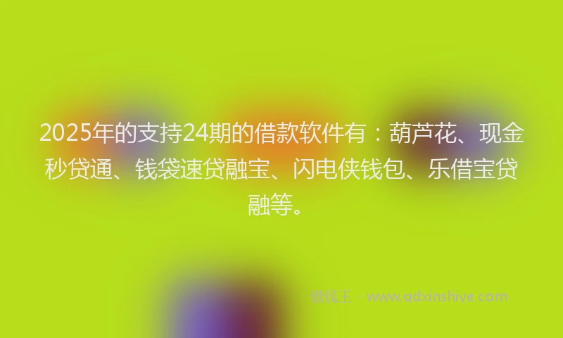 2025年的支持24期的借款软件有：葫芦花、现金秒贷通、钱袋速贷融宝、闪电侠钱包、乐借宝贷融等。