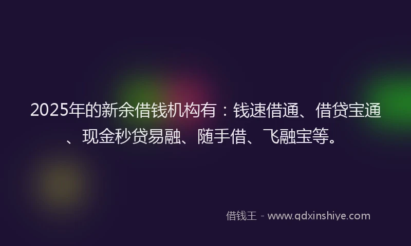 2025年的新余借钱机构有：钱速借通、借贷宝通、现金秒贷易融、随手借、飞融宝等。
