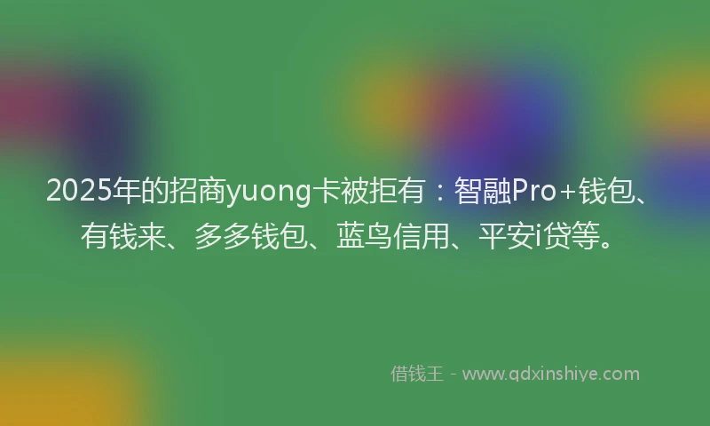 2025年的招商yuong卡被拒有：智融Pro+钱包、有钱来、多多钱包、蓝鸟信用、平安i贷等。