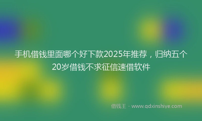 手机借钱里面哪个好下款2025年推荐，归纳五个20岁借钱不求征信速借软件