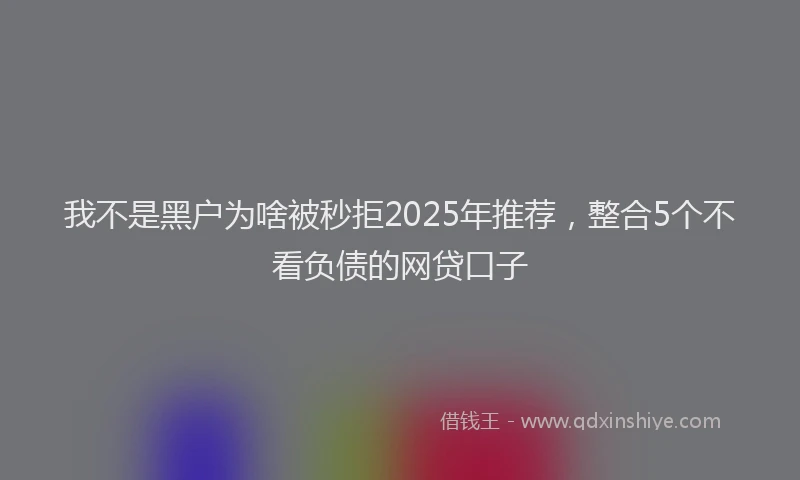 我不是黑户为啥被秒拒2025年推荐，整合5个不看负债的网贷口子