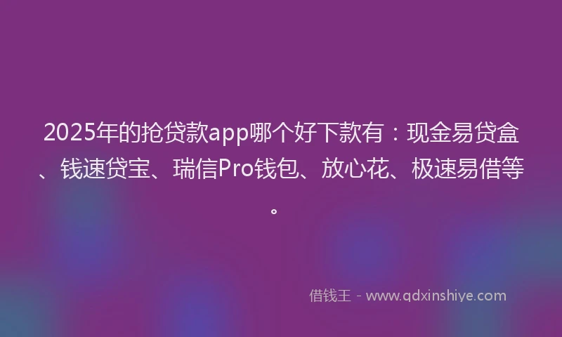 2025年的抢贷款app哪个好下款有：现金易贷盒、钱速贷宝、瑞信Pro钱包、放心花、极速易借等。