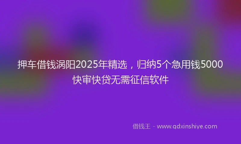 押车借钱涡阳2025年精选，归纳5个急用钱5000快审快贷无需征信软件