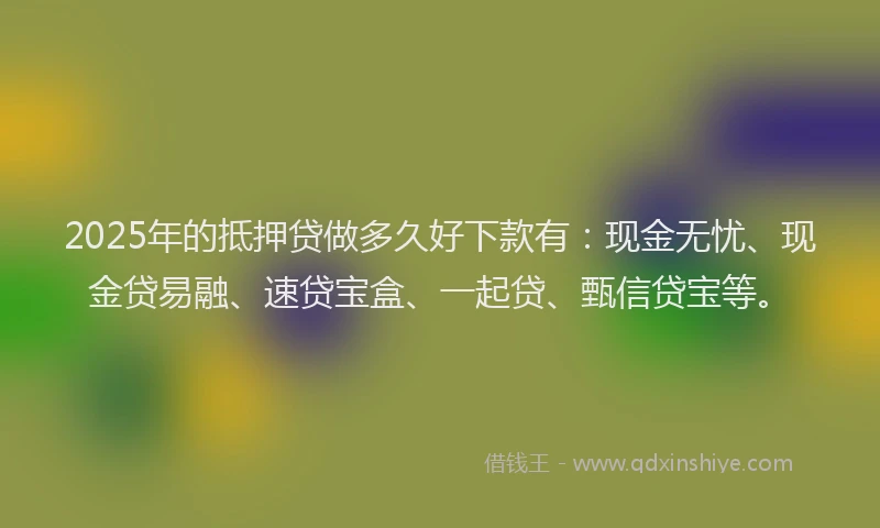 2025年的抵押贷做多久好下款有：现金无忧、现金贷易融、速贷宝盒、一起贷、甄信贷宝等。