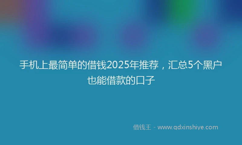 手机上最简单的借钱2025年推荐，汇总5个黑户也能借款的口子