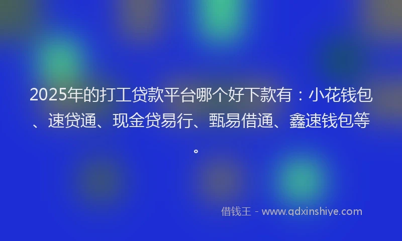 2025年的打工贷款平台哪个好下款有：小花钱包、速贷通、现金贷易行、甄易借通、鑫速钱包等。