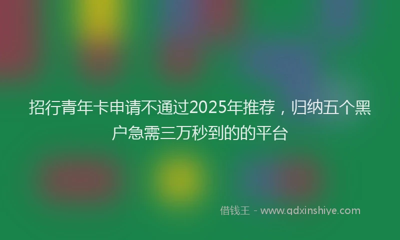 招行青年卡申请不通过2025年推荐，归纳五个黑户急需三万秒到的的平台