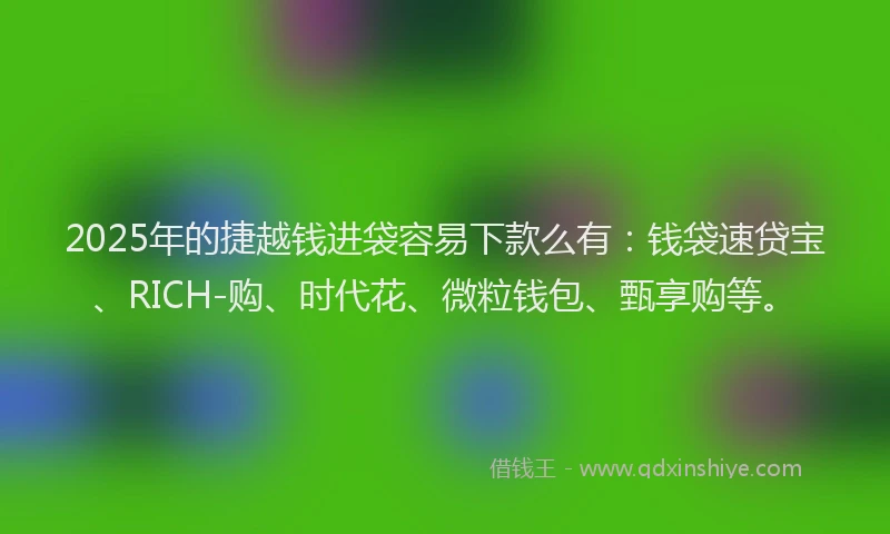 2025年的捷越钱进袋容易下款么有:钱袋速贷宝、RICH-购、时代花、微粒钱包、甄享购等。