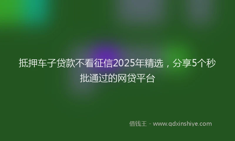 抵押车子贷款不看征信2025年精选，分享5个秒批通过的网贷平台