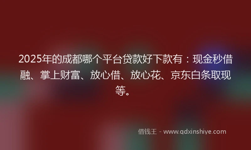 2025年的成都哪个平台贷款好下款有：现金秒借融、掌上财富、放心借、放心花、京东白条取现等。