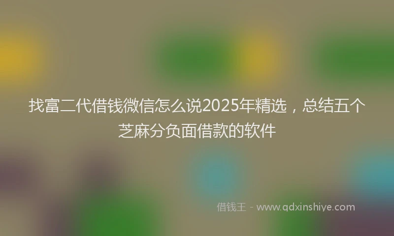找富二代借钱微信怎么说2025年精选，总结五个芝麻分负面借款的软件