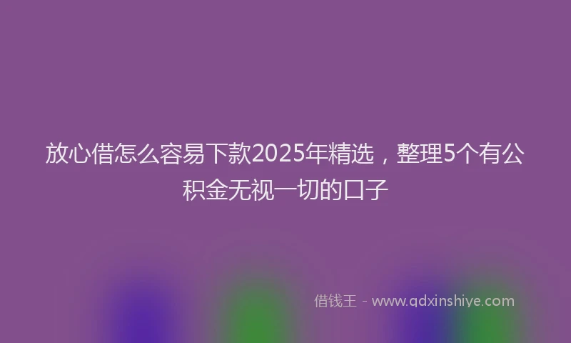 放心借怎么容易下款2025年精选，整理5个有公积金无视一切的口子