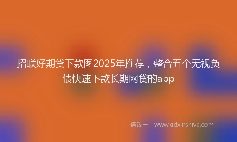 招联好期贷下款图2025年推荐，整合五个无视负债快速下款长期网贷的app