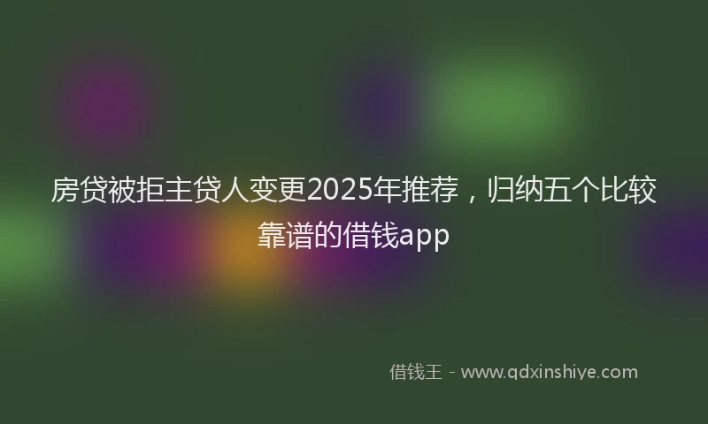 房贷被拒主贷人变更2025年推荐，归纳五个比较靠谱的借钱app