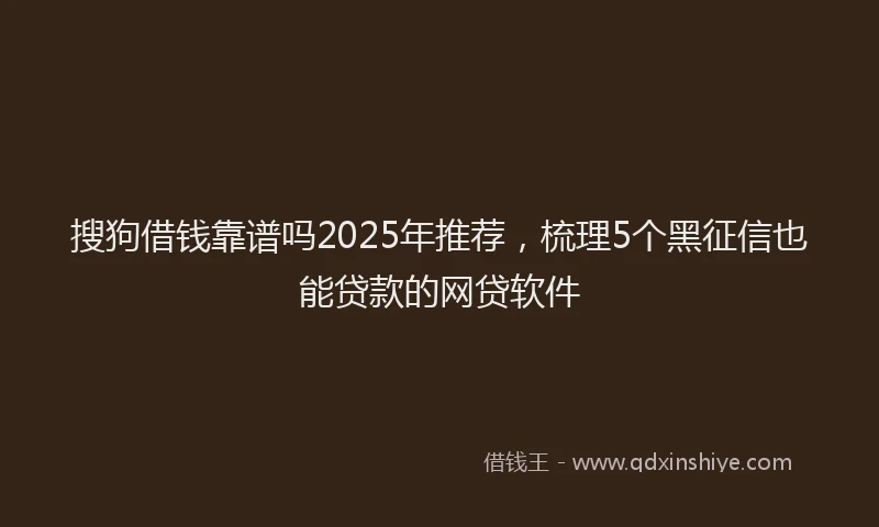 搜狗借钱靠谱吗2025年推荐，梳理5个黑征信也能贷款的网贷软件