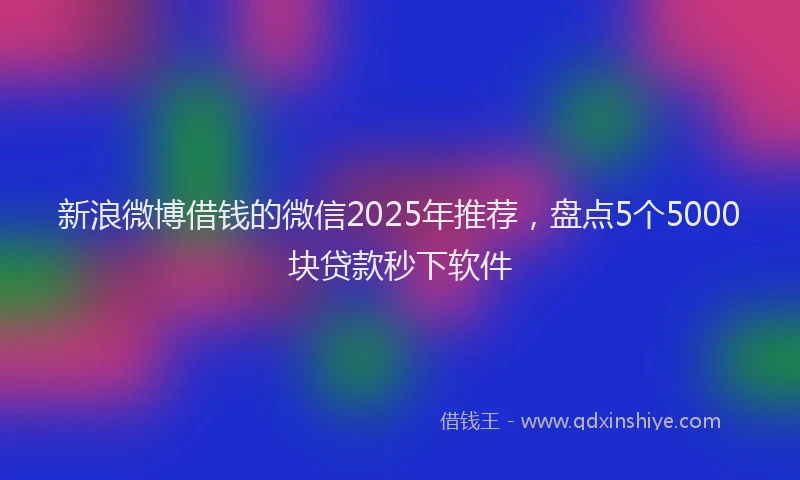 新浪微博借钱的微信2025年推荐，盘点5个5000块贷款秒下软件