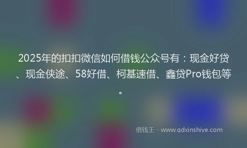 2025年的扣扣微信如何借钱公众号有：现金好贷、现金侠途、58好借、柯基速借、鑫贷Pro钱包等。