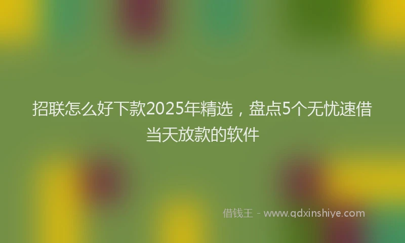 招联怎么好下款2025年精选，盘点5个无忧速借当天放款的软件