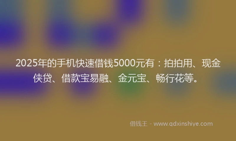 2025年的手机快速借钱5000元有：拍拍用、现金侠贷、借款宝易融、金元宝、畅行花等。