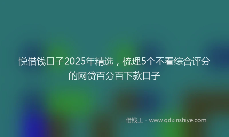 悦借钱口子2025年精选，梳理5个不看综合评分的网贷百分百下款口子