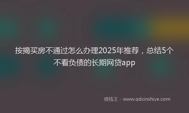 按揭买房不通过怎么办理2025年推荐，总结5个不看负债的长期网贷app