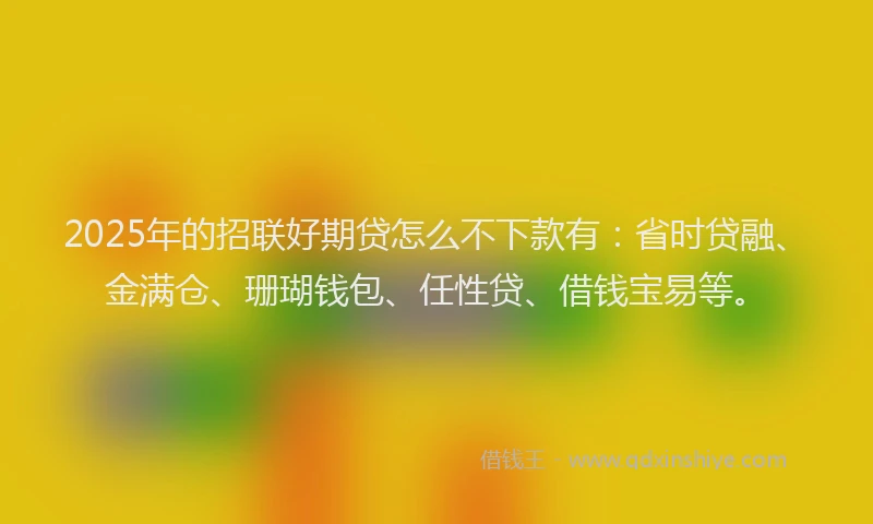2025年的招联好期贷怎么不下款有：省时贷融、金满仓、珊瑚钱包、任性贷、借钱宝易等。