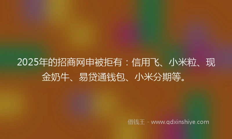 2025年的招商网申被拒有：信用飞、小米粒、现金奶牛、易贷通钱包、小米分期等。