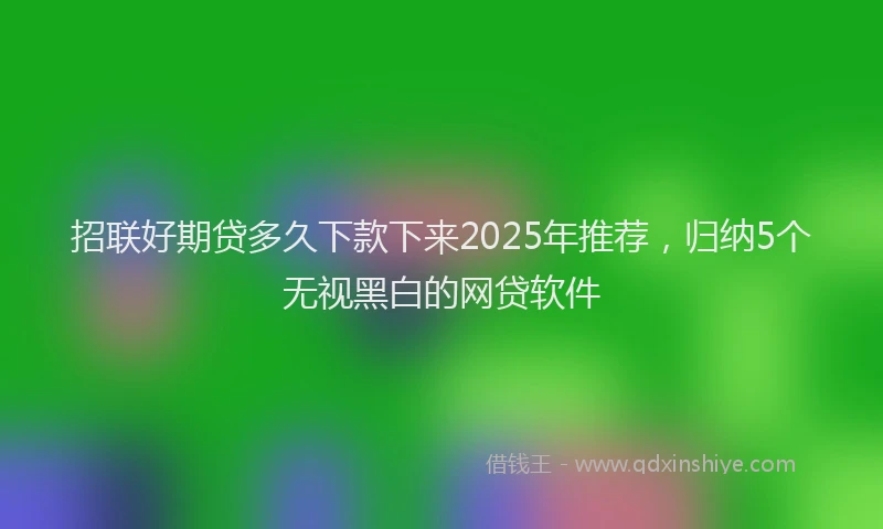招联好期贷多久下款下来2025年推荐，归纳5个无视黑白的网贷软件
