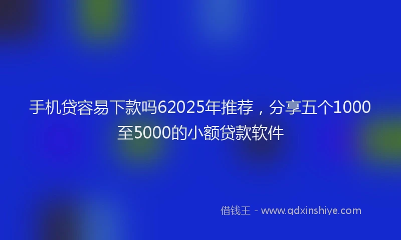 手机贷容易下款吗62025年推荐，分享五个1000至5000的小额贷款软件