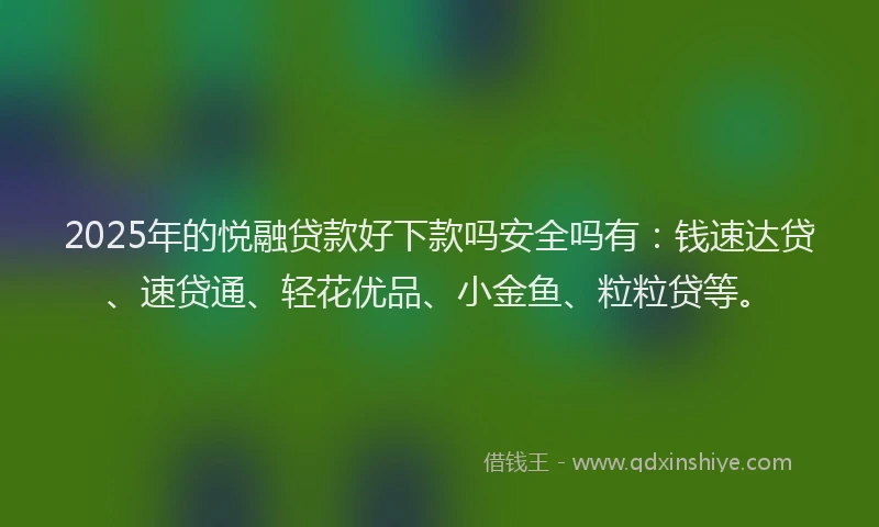 2025年的悦融贷款好下款吗安全吗有：钱速达贷、速贷通、轻花优品、小金鱼、粒粒贷等。