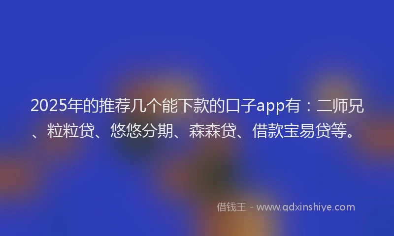 2025年的推荐几个能下款的口子app有：二师兄、粒粒贷、悠悠分期、森森贷、借款宝易贷等。