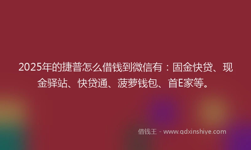 2025年的捷普怎么借钱到微信有：固金快贷、现金驿站、快贷通、菠萝钱包、首E家等。