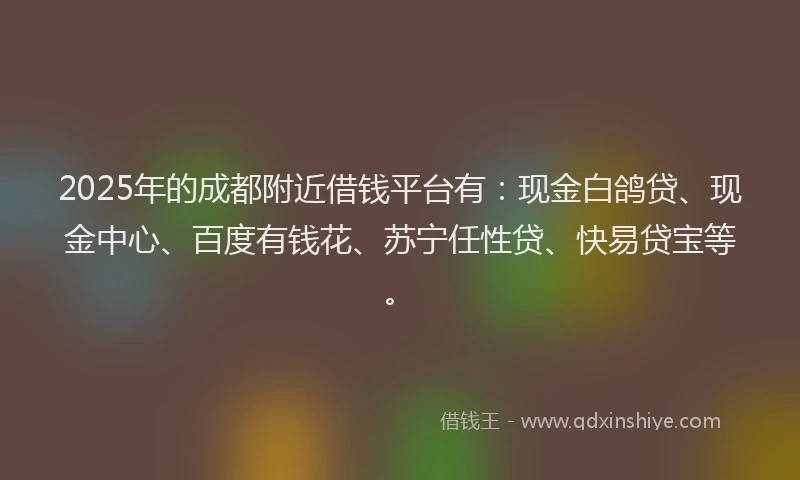 2025年的成都附近借钱平台有：现金白鸽贷、现金中心、百度有钱花、苏宁任性贷、快易贷宝等。