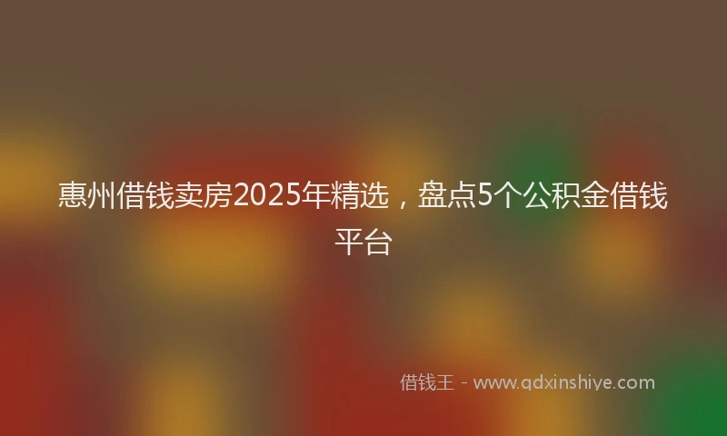惠州借钱卖房2025年精选，盘点5个公积金借钱平台