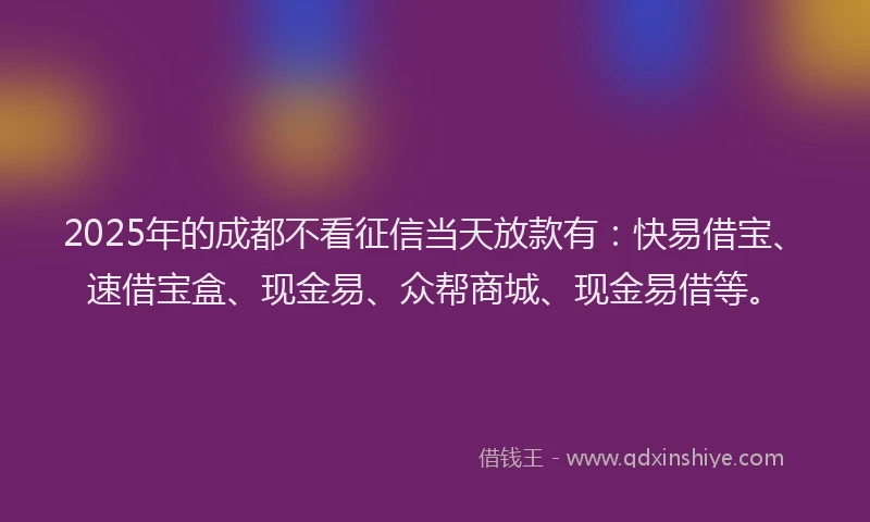 2025年的成都不看征信当天放款有：快易借宝、速借宝盒、现金易、众帮商城、现金易借等。
