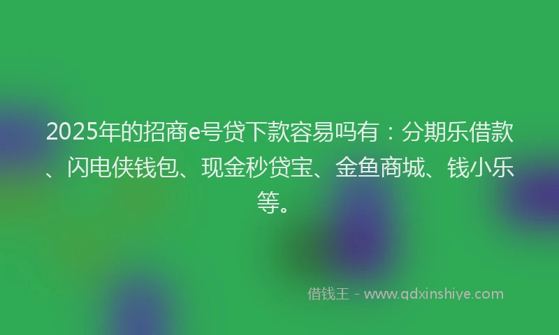 2025年的招商e号贷下款容易吗有：分期乐借款、闪电侠钱包、现金秒贷宝、金鱼商城、钱小乐等。