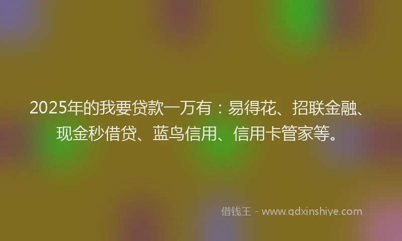 2025年的我要贷款一万有：易得花、招联金融、现金秒借贷、蓝鸟信用、信用卡管家等。