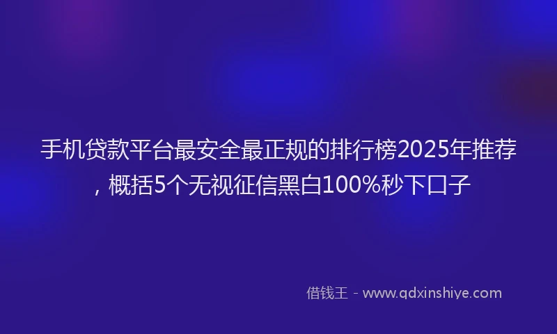 手机贷款平台最安全最正规的排行榜2025年推荐，概括5个无视征信黑白100%秒下口子