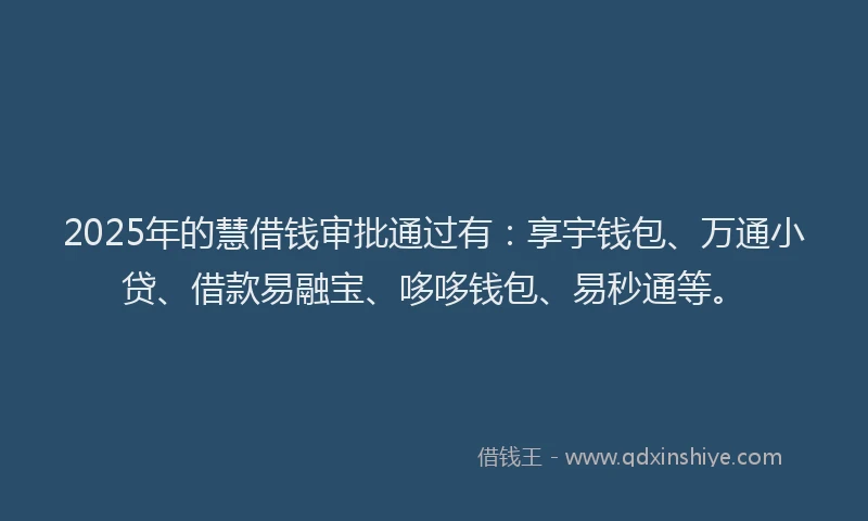 2025年的慧借钱审批通过有：享宇钱包、万通小贷、借款易融宝、哆哆钱包、易秒通等。