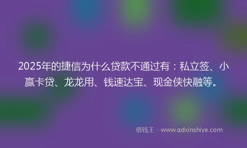 2025年的捷信为什么贷款不通过有：私立签、小赢卡贷、龙龙用、钱速达宝、现金侠快融等。