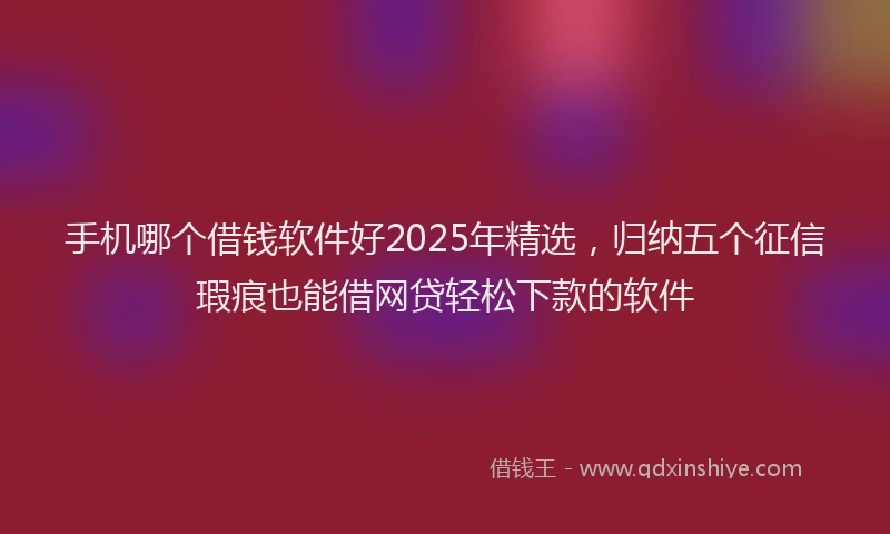 手机哪个借钱软件好2025年精选，归纳五个征信瑕疵也能借网贷轻松下款的软件