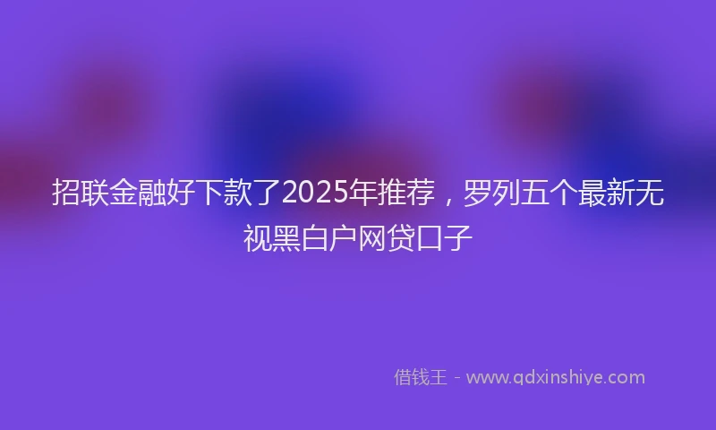 招联金融好下款了2025年推荐，罗列五个最新无视黑白户网贷口子