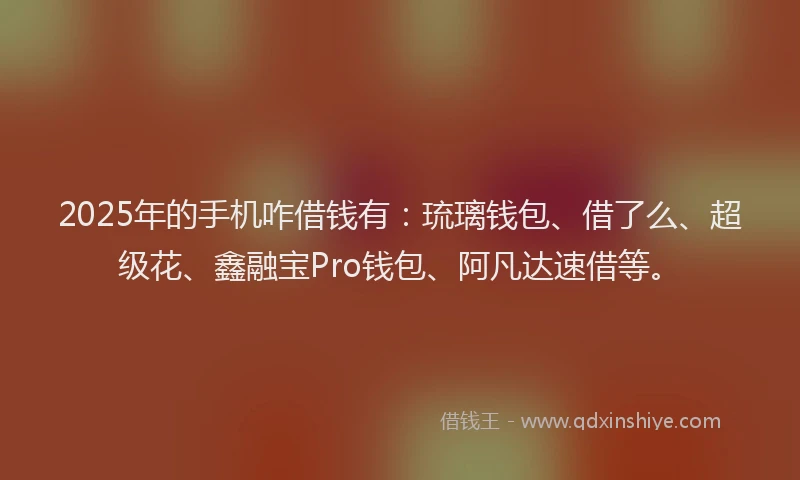 2025年的手机咋借钱有：琉璃钱包、借了么、超级花、鑫融宝Pro钱包、阿凡达速借等。
