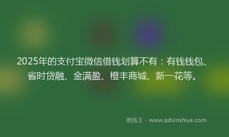 2025年的支付宝微信借钱划算不有：有钱钱包、省时贷融、金满盈、橙丰商城、新一花等。