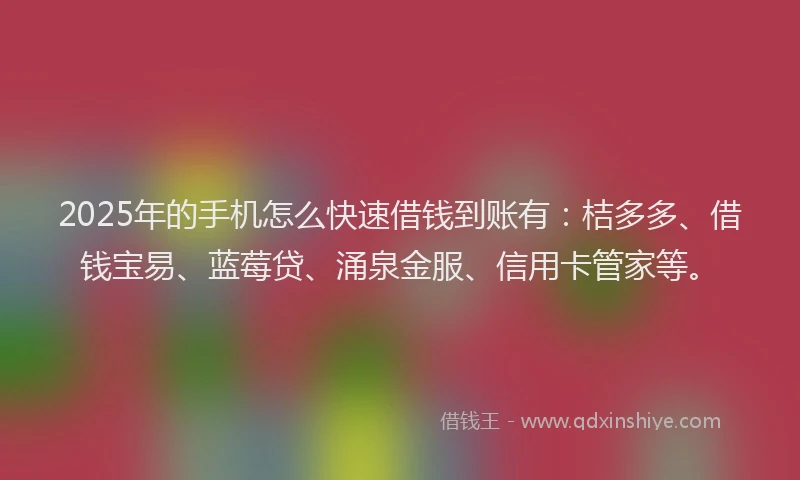 2025年的手机怎么快速借钱到账有：桔多多、借钱宝易、蓝莓贷、涌泉金服、信用卡管家等。