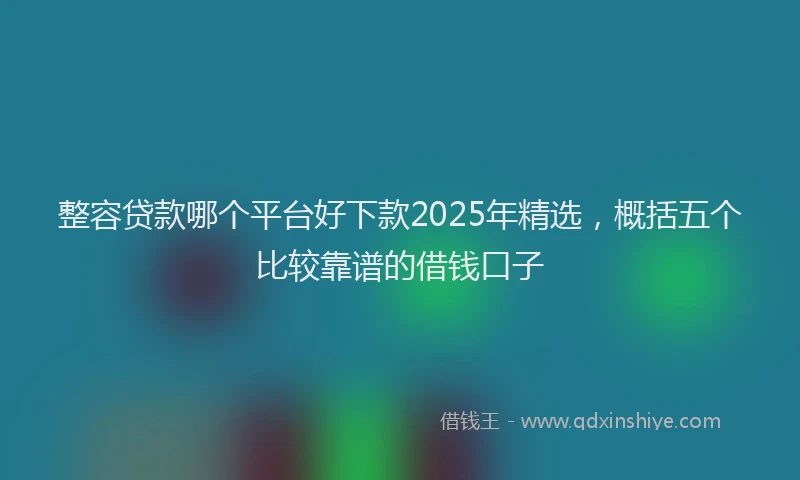 整容贷款哪个平台好下款2025年精选，概括五个比较靠谱的借钱口子
